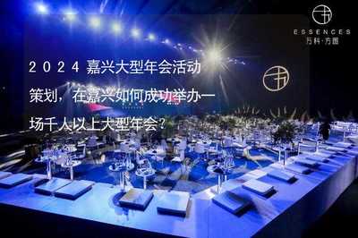 2024嘉兴千人以上大型年会活动策划全攻略 专业组织与成功举办指南